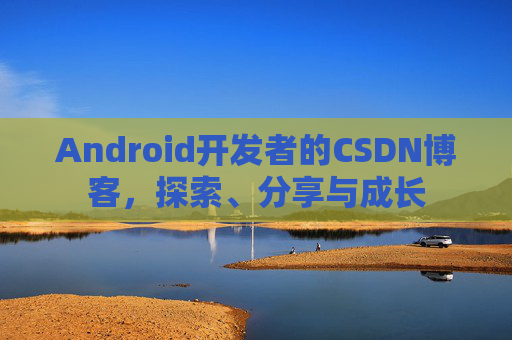 Android开发者的CSDN博客,探索、分享与成长