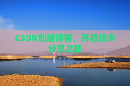 CSDN创建博客,开启技术分享之旅 CSDN创建博客,开启技术分享之旅